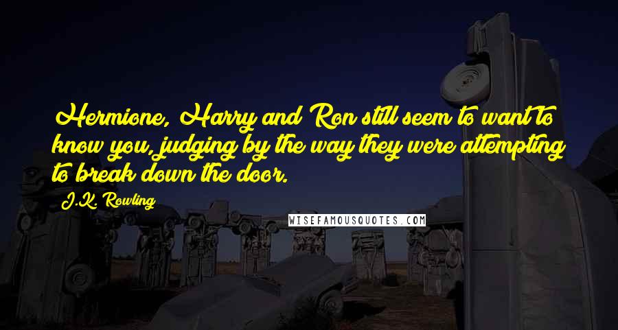 J.K. Rowling Quotes: Hermione, Harry and Ron still seem to want to know you, judging by the way they were attempting to break down the door.