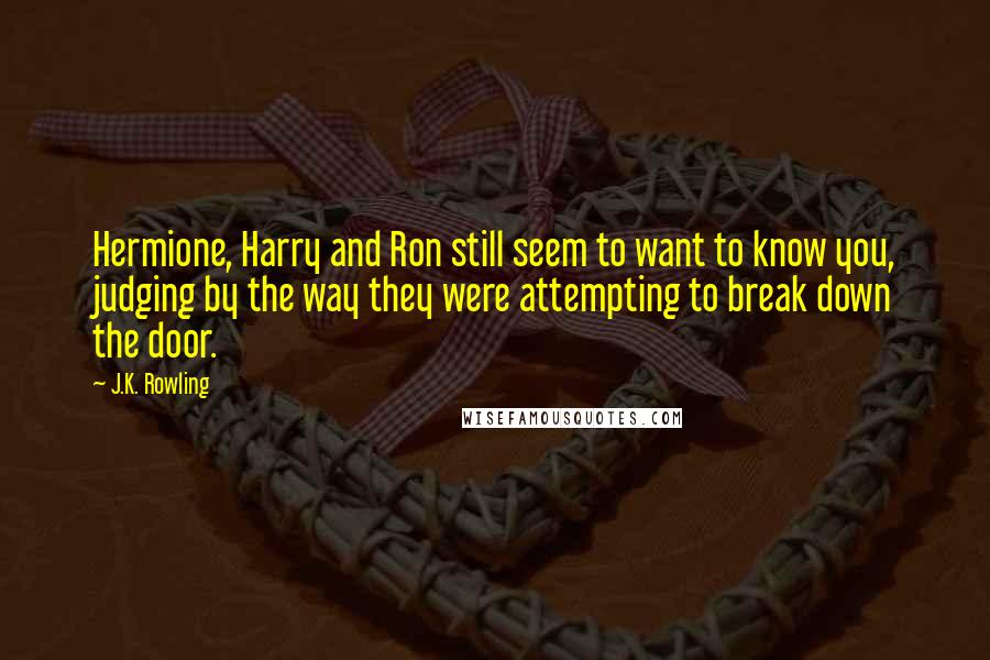 J.K. Rowling Quotes: Hermione, Harry and Ron still seem to want to know you, judging by the way they were attempting to break down the door.