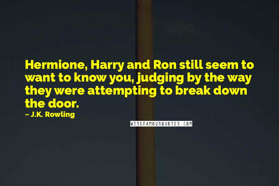 J.K. Rowling Quotes: Hermione, Harry and Ron still seem to want to know you, judging by the way they were attempting to break down the door.