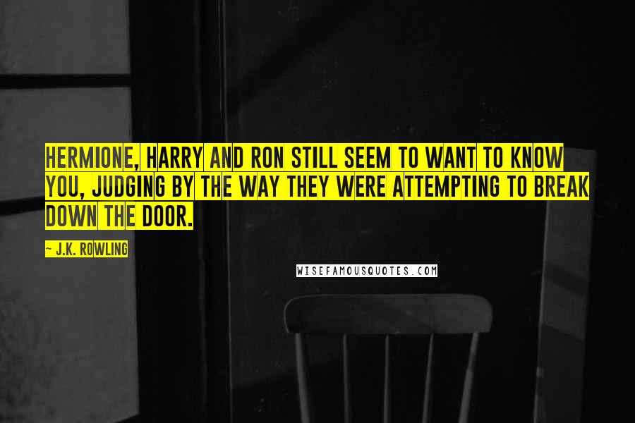 J.K. Rowling Quotes: Hermione, Harry and Ron still seem to want to know you, judging by the way they were attempting to break down the door.