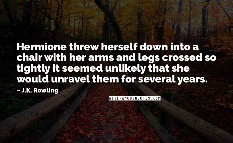 J.K. Rowling Quotes: Hermione threw herself down into a chair with her arms and legs crossed so tightly it seemed unlikely that she would unravel them for several years.
