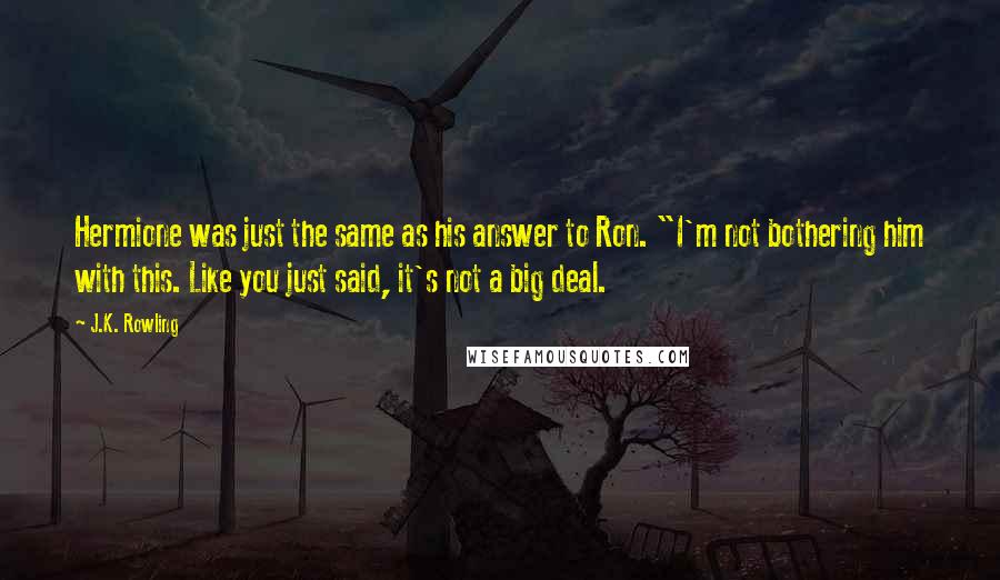 J.K. Rowling Quotes: Hermione was just the same as his answer to Ron. "I'm not bothering him with this. Like you just said, it's not a big deal.