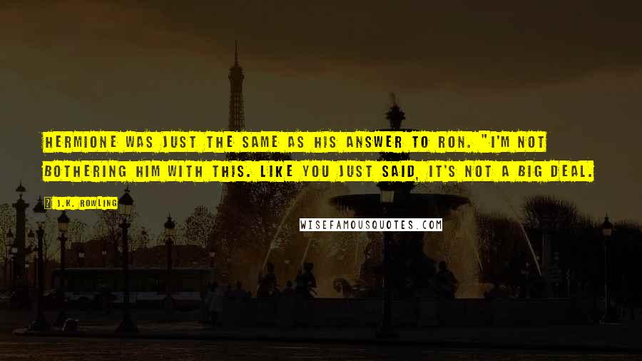 J.K. Rowling Quotes: Hermione was just the same as his answer to Ron. "I'm not bothering him with this. Like you just said, it's not a big deal.
