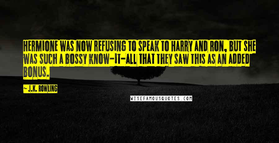 J.K. Rowling Quotes: Hermione was now refusing to speak to Harry and Ron, but she was such a bossy know-it-all that they saw this as an added bonus.