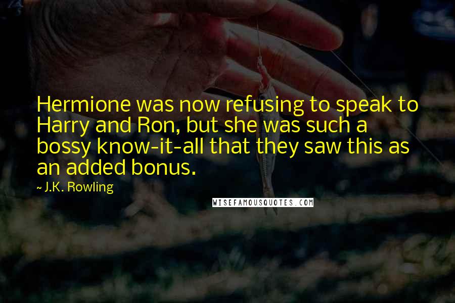 J.K. Rowling Quotes: Hermione was now refusing to speak to Harry and Ron, but she was such a bossy know-it-all that they saw this as an added bonus.