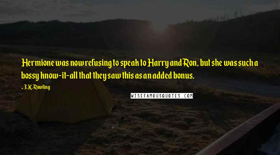 J.K. Rowling Quotes: Hermione was now refusing to speak to Harry and Ron, but she was such a bossy know-it-all that they saw this as an added bonus.