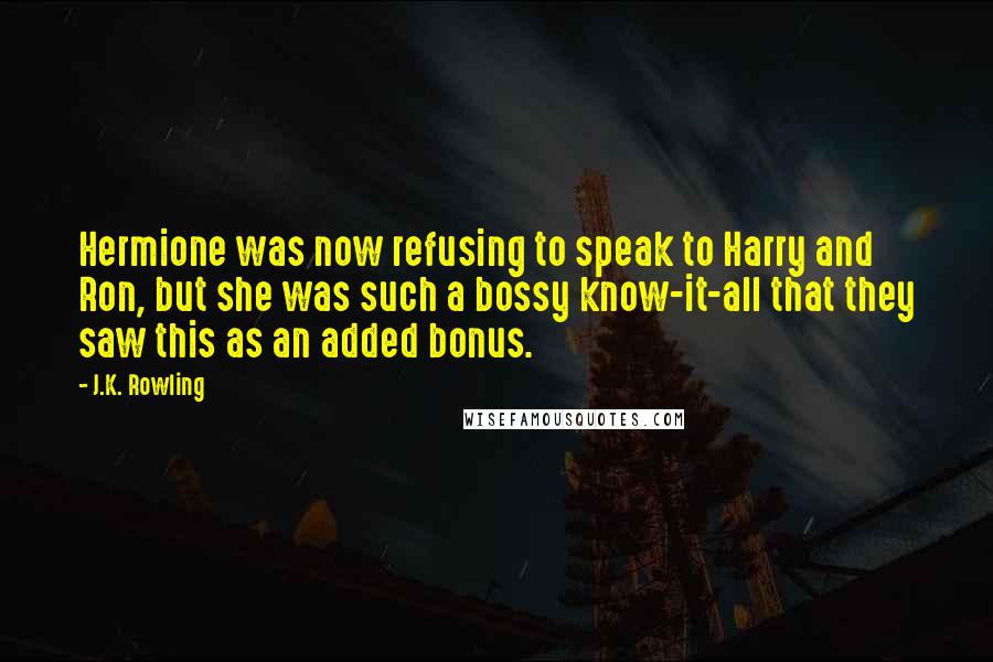 J.K. Rowling Quotes: Hermione was now refusing to speak to Harry and Ron, but she was such a bossy know-it-all that they saw this as an added bonus.