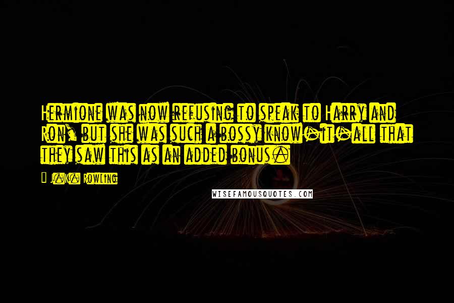 J.K. Rowling Quotes: Hermione was now refusing to speak to Harry and Ron, but she was such a bossy know-it-all that they saw this as an added bonus.