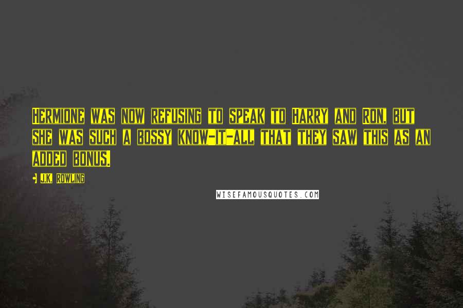 J.K. Rowling Quotes: Hermione was now refusing to speak to Harry and Ron, but she was such a bossy know-it-all that they saw this as an added bonus.