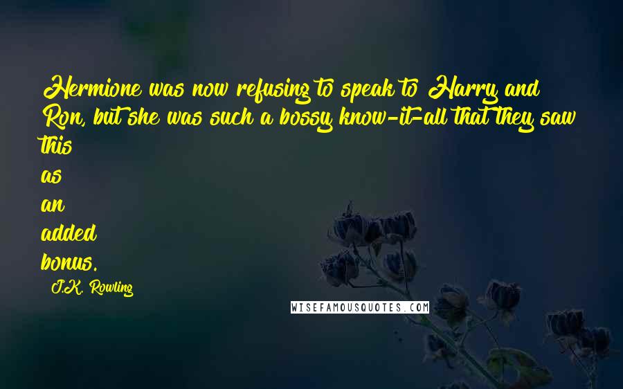 J.K. Rowling Quotes: Hermione was now refusing to speak to Harry and Ron, but she was such a bossy know-it-all that they saw this as an added bonus.