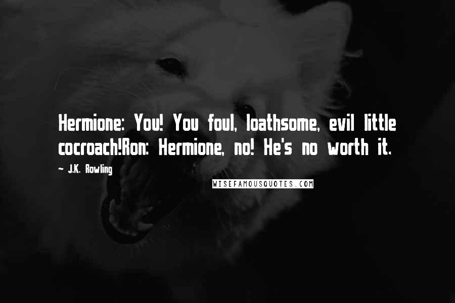 J.K. Rowling Quotes: Hermione: You! You foul, loathsome, evil little cocroach!Ron: Hermione, no! He's no worth it.