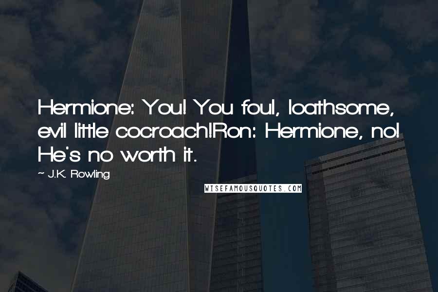 J.K. Rowling Quotes: Hermione: You! You foul, loathsome, evil little cocroach!Ron: Hermione, no! He's no worth it.