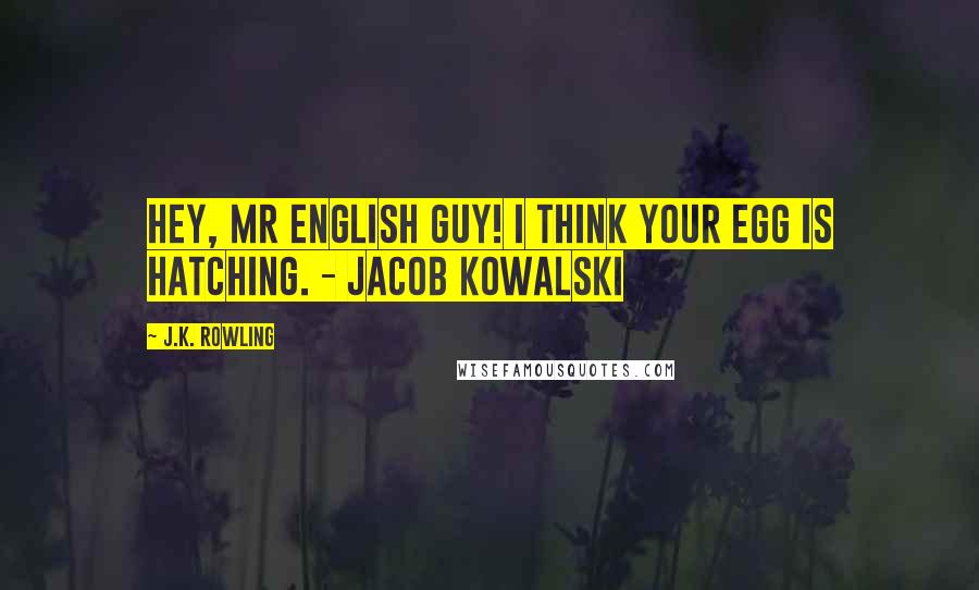 J.K. Rowling Quotes: Hey, Mr English guy! I think your egg is hatching. - Jacob Kowalski