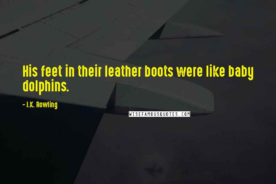 J.K. Rowling Quotes: His feet in their leather boots were like baby dolphins.