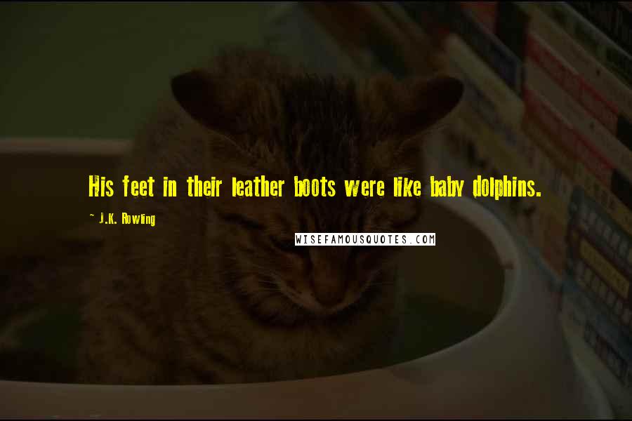 J.K. Rowling Quotes: His feet in their leather boots were like baby dolphins.