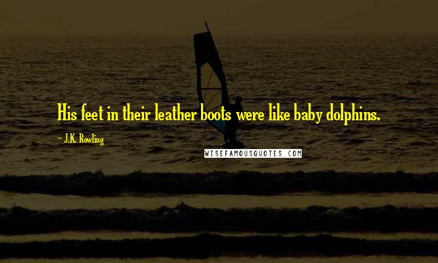 J.K. Rowling Quotes: His feet in their leather boots were like baby dolphins.