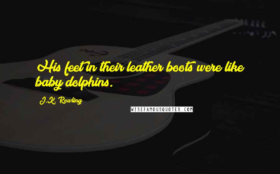 J.K. Rowling Quotes: His feet in their leather boots were like baby dolphins.