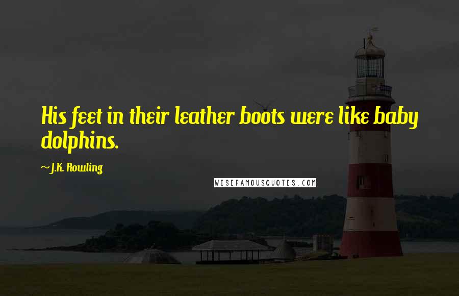 J.K. Rowling Quotes: His feet in their leather boots were like baby dolphins.