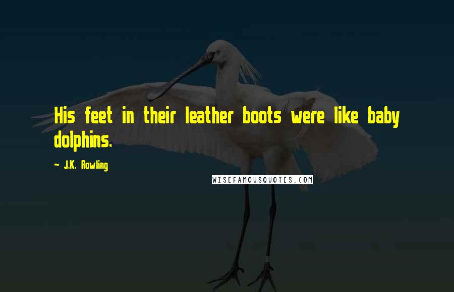 J.K. Rowling Quotes: His feet in their leather boots were like baby dolphins.