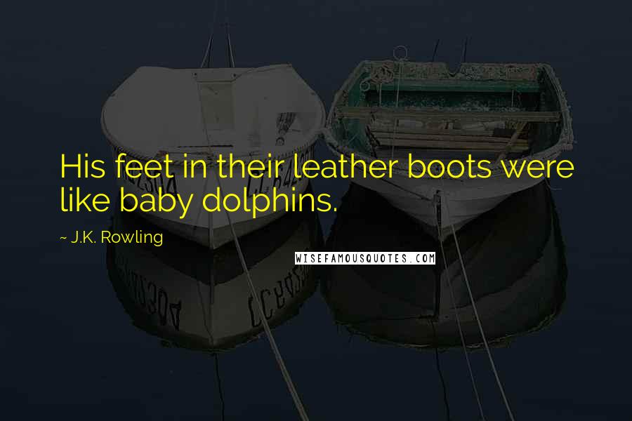 J.K. Rowling Quotes: His feet in their leather boots were like baby dolphins.