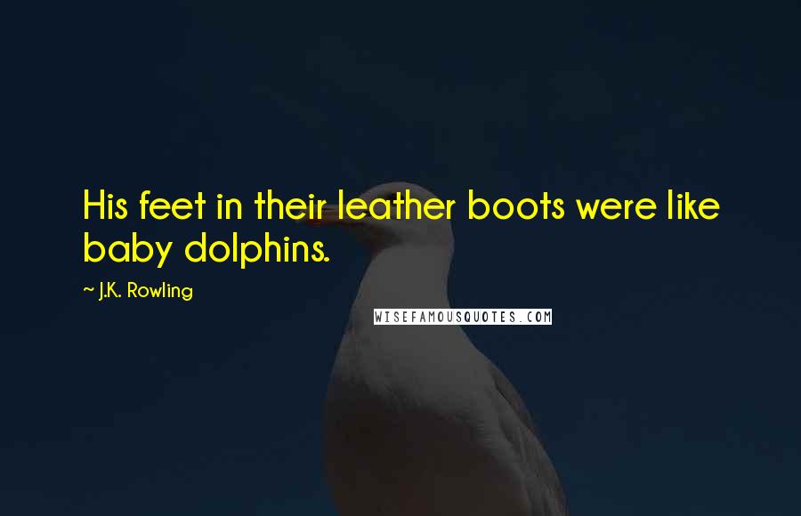 J.K. Rowling Quotes: His feet in their leather boots were like baby dolphins.