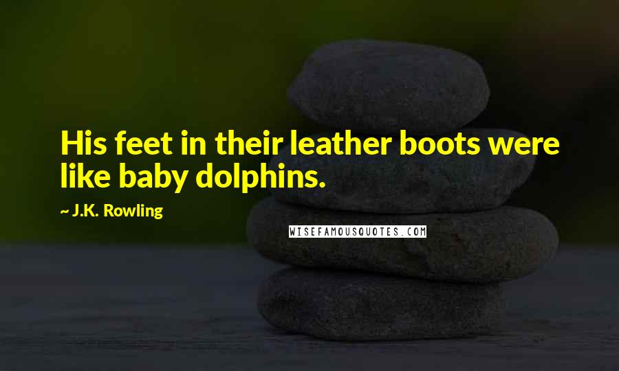 J.K. Rowling Quotes: His feet in their leather boots were like baby dolphins.