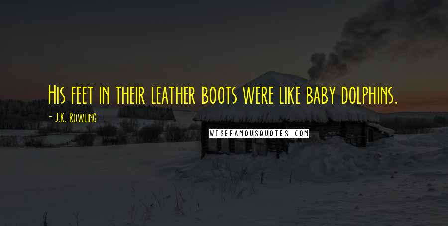 J.K. Rowling Quotes: His feet in their leather boots were like baby dolphins.