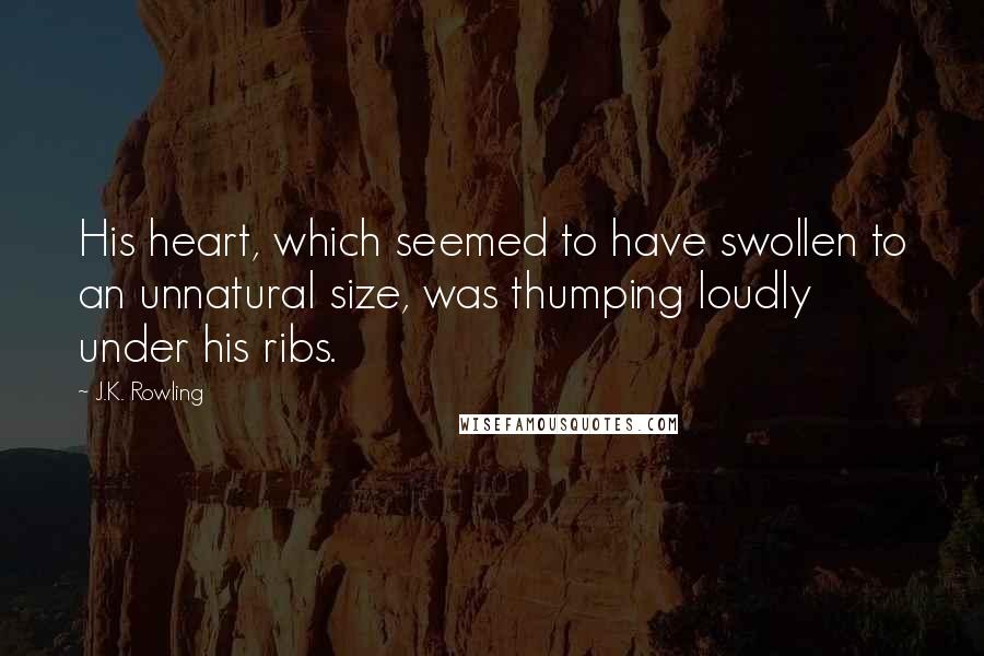 J.K. Rowling Quotes: His heart, which seemed to have swollen to an unnatural size, was thumping loudly under his ribs.