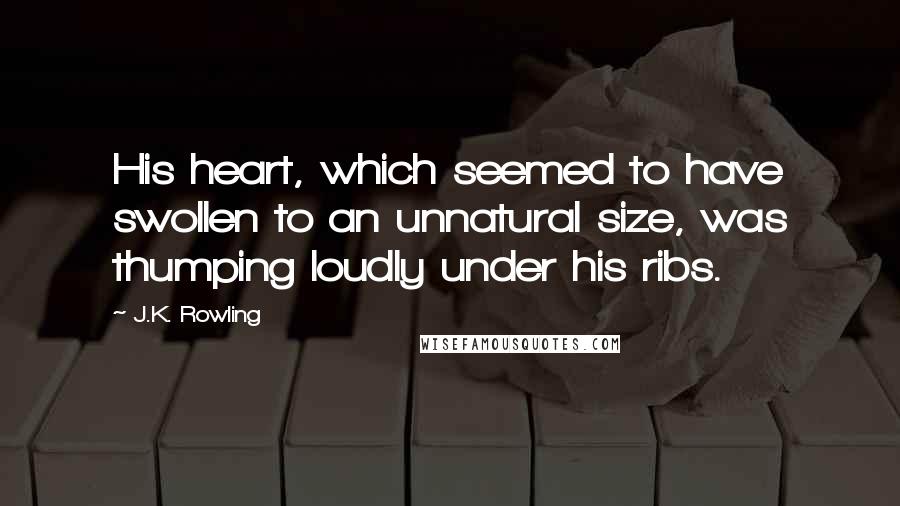 J.K. Rowling Quotes: His heart, which seemed to have swollen to an unnatural size, was thumping loudly under his ribs.