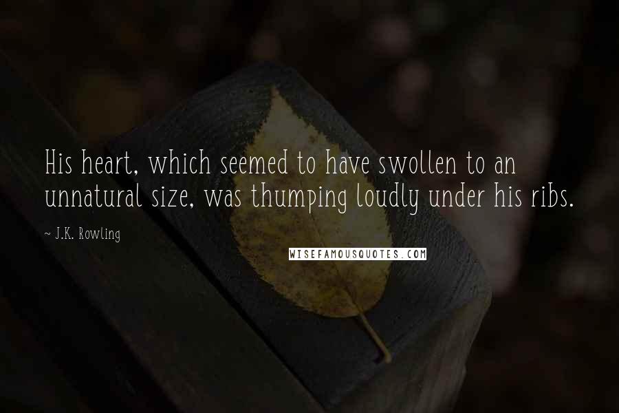 J.K. Rowling Quotes: His heart, which seemed to have swollen to an unnatural size, was thumping loudly under his ribs.