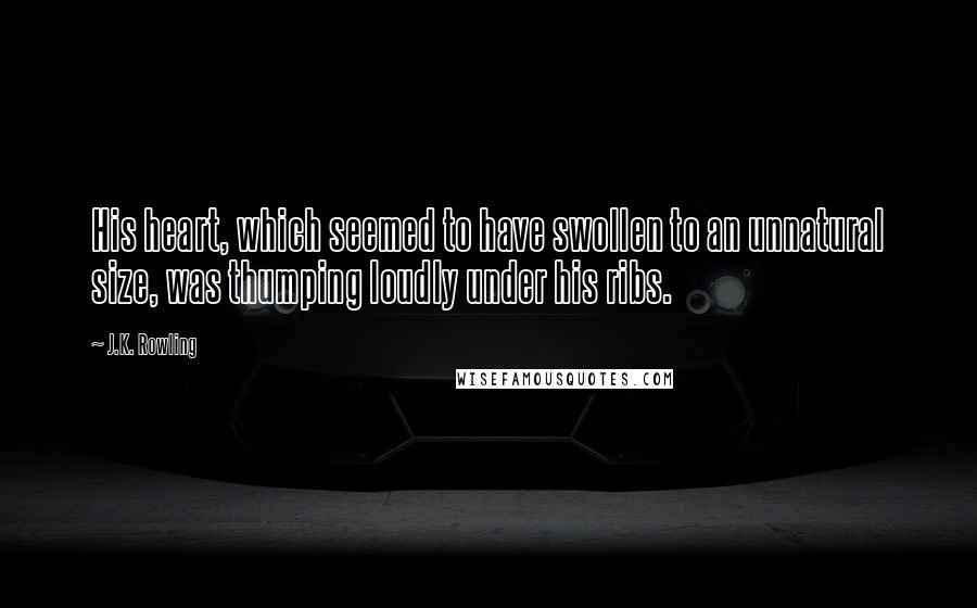 J.K. Rowling Quotes: His heart, which seemed to have swollen to an unnatural size, was thumping loudly under his ribs.