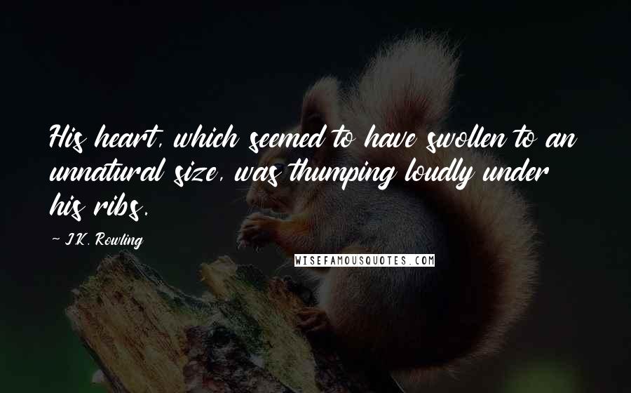 J.K. Rowling Quotes: His heart, which seemed to have swollen to an unnatural size, was thumping loudly under his ribs.