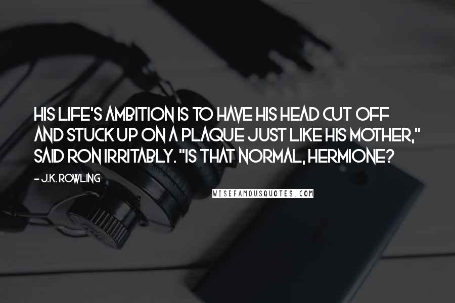 J.K. Rowling Quotes: His life's ambition is to have his head cut off and stuck up on a plaque just like his mother," said Ron irritably. "Is that normal, Hermione?