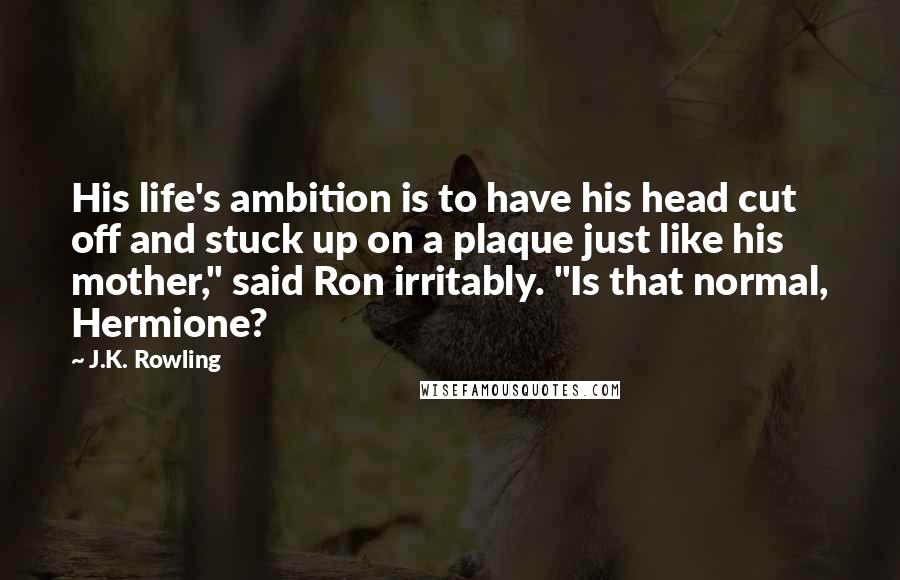 J.K. Rowling Quotes: His life's ambition is to have his head cut off and stuck up on a plaque just like his mother," said Ron irritably. "Is that normal, Hermione?