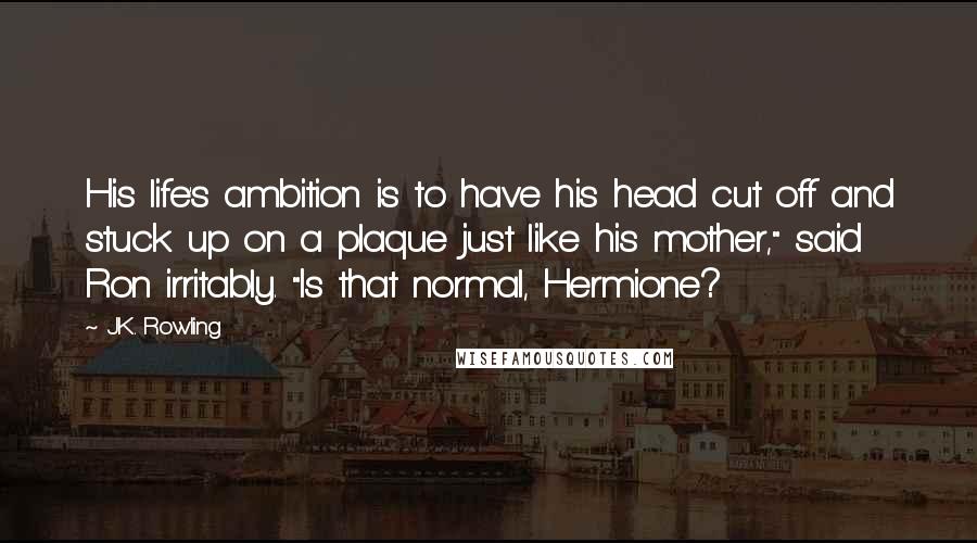 J.K. Rowling Quotes: His life's ambition is to have his head cut off and stuck up on a plaque just like his mother," said Ron irritably. "Is that normal, Hermione?