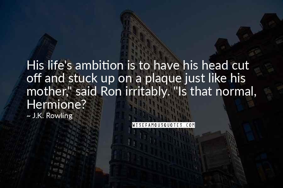 J.K. Rowling Quotes: His life's ambition is to have his head cut off and stuck up on a plaque just like his mother," said Ron irritably. "Is that normal, Hermione?