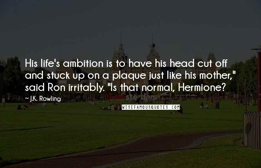 J.K. Rowling Quotes: His life's ambition is to have his head cut off and stuck up on a plaque just like his mother," said Ron irritably. "Is that normal, Hermione?