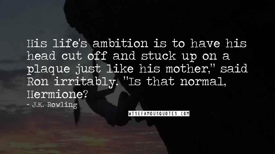 J.K. Rowling Quotes: His life's ambition is to have his head cut off and stuck up on a plaque just like his mother," said Ron irritably. "Is that normal, Hermione?