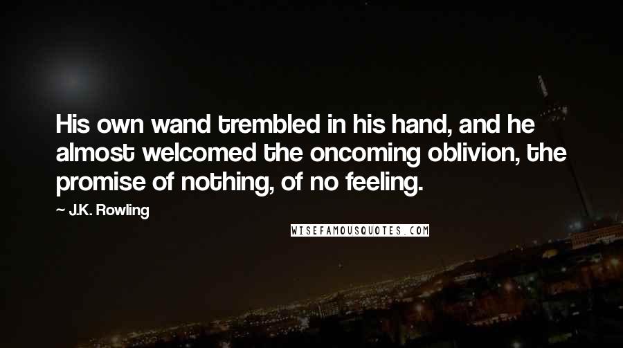 J.K. Rowling Quotes: His own wand trembled in his hand, and he almost welcomed the oncoming oblivion, the promise of nothing, of no feeling.