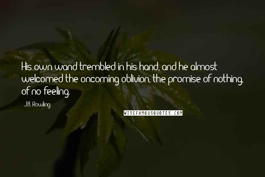 J.K. Rowling Quotes: His own wand trembled in his hand, and he almost welcomed the oncoming oblivion, the promise of nothing, of no feeling.