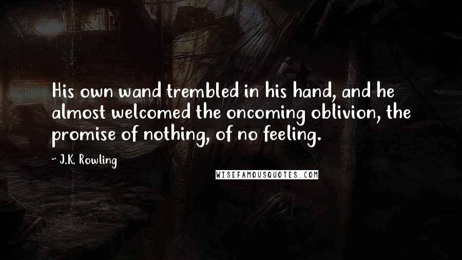 J.K. Rowling Quotes: His own wand trembled in his hand, and he almost welcomed the oncoming oblivion, the promise of nothing, of no feeling.