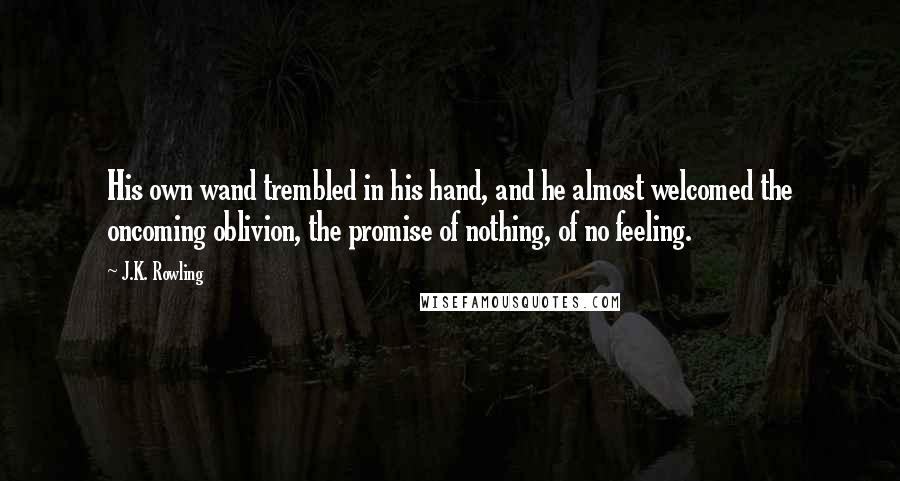 J.K. Rowling Quotes: His own wand trembled in his hand, and he almost welcomed the oncoming oblivion, the promise of nothing, of no feeling.