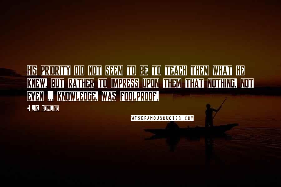 J.K. Rowling Quotes: His priority did not seem to be to teach them what he knew, but rather to impress upon them that nothing, not even ... knowledge, was foolproof.