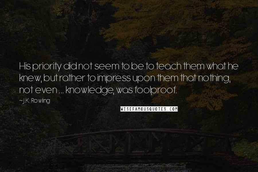 J.K. Rowling Quotes: His priority did not seem to be to teach them what he knew, but rather to impress upon them that nothing, not even ... knowledge, was foolproof.