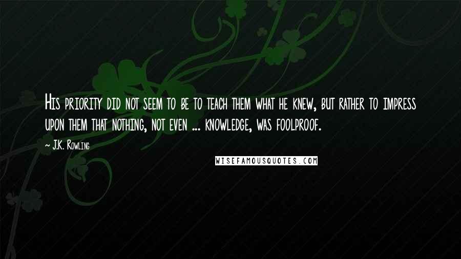 J.K. Rowling Quotes: His priority did not seem to be to teach them what he knew, but rather to impress upon them that nothing, not even ... knowledge, was foolproof.