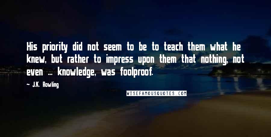 J.K. Rowling Quotes: His priority did not seem to be to teach them what he knew, but rather to impress upon them that nothing, not even ... knowledge, was foolproof.