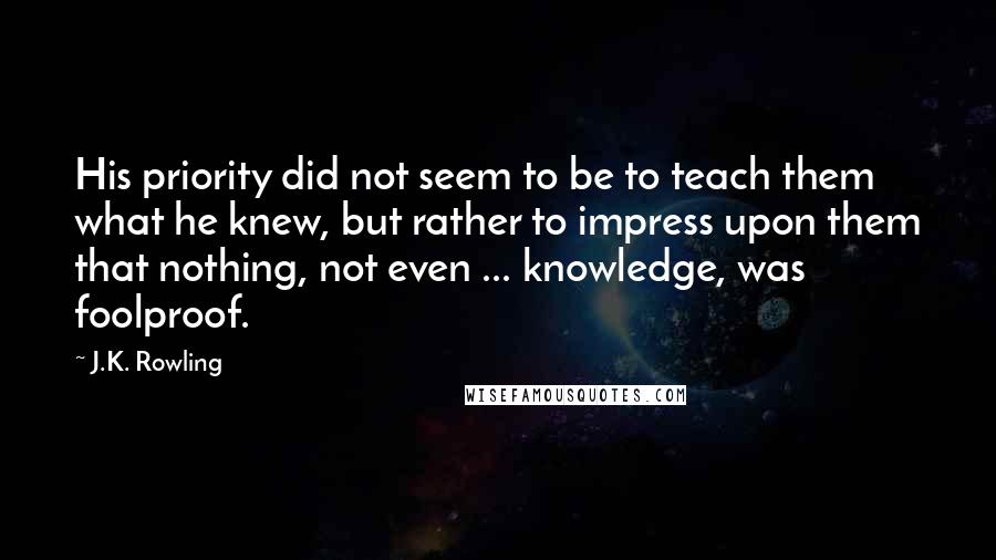 J.K. Rowling Quotes: His priority did not seem to be to teach them what he knew, but rather to impress upon them that nothing, not even ... knowledge, was foolproof.