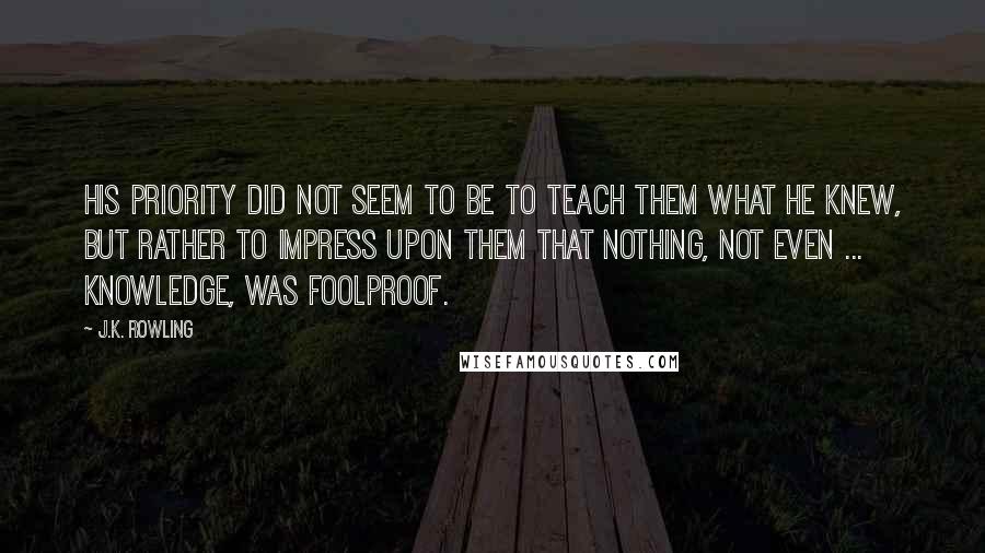 J.K. Rowling Quotes: His priority did not seem to be to teach them what he knew, but rather to impress upon them that nothing, not even ... knowledge, was foolproof.