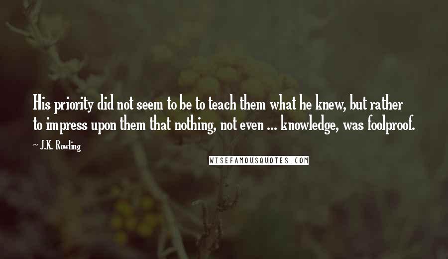 J.K. Rowling Quotes: His priority did not seem to be to teach them what he knew, but rather to impress upon them that nothing, not even ... knowledge, was foolproof.