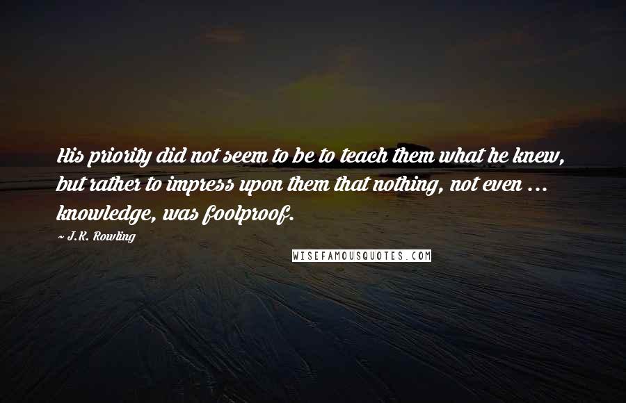 J.K. Rowling Quotes: His priority did not seem to be to teach them what he knew, but rather to impress upon them that nothing, not even ... knowledge, was foolproof.